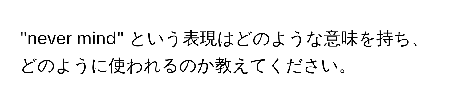 "never mind" という表現はどのような意味を持ち、どのように使われるのか教えてください。