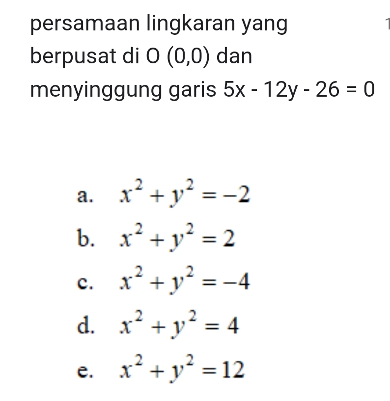 persamaan lingkaran yang
berpusat di O(0,0) dan
menyinggung garis 5x-12y-26=0
a. x^2+y^2=-2
b. x^2+y^2=2
c. x^2+y^2=-4
d. x^2+y^2=4
e. x^2+y^2=12