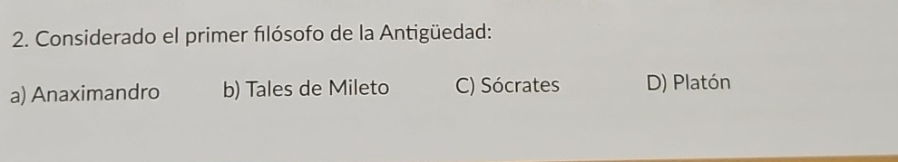 Considerado el primer filósofo de la Antigüedad:
a) Anaximandro b) Tales de Mileto C) Sócrates D) Platón