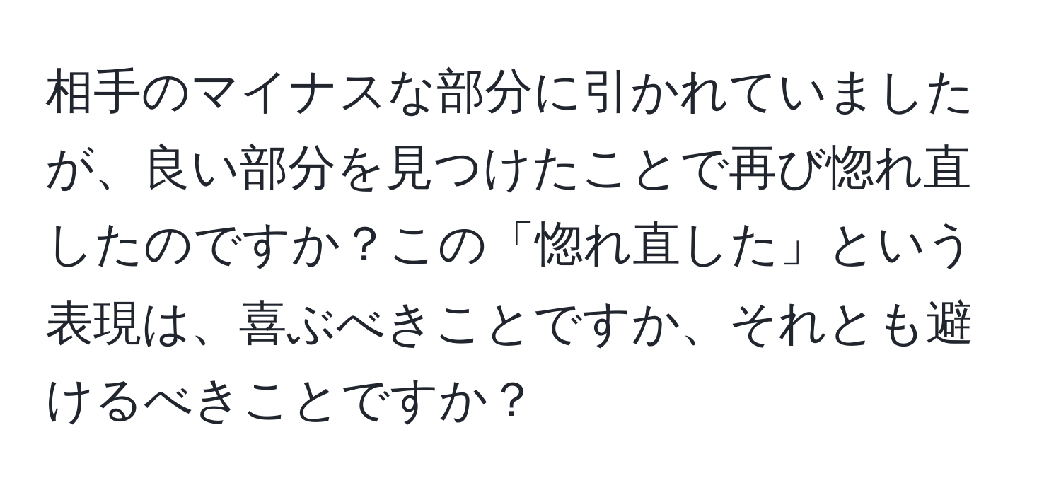 相手のマイナスな部分に引かれていましたが、良い部分を見つけたことで再び惚れ直したのですか？この「惚れ直した」という表現は、喜ぶべきことですか、それとも避けるべきことですか？