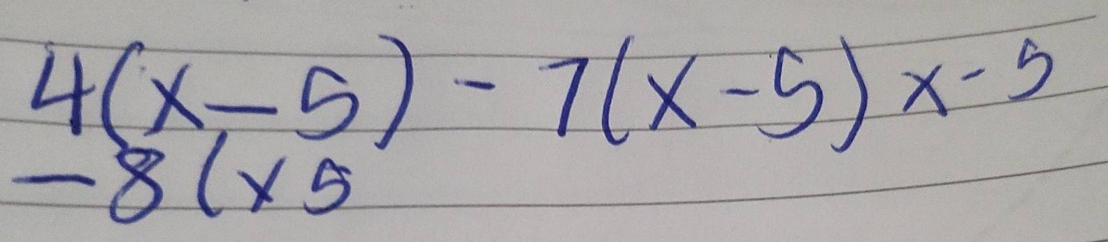 4(x-5)-7(x-5)x-5
-8(* 5