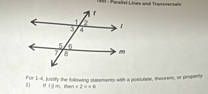 lest - Parallel Lines and Transversals 
For 1-4, justify the following statements with a postulate, theorem, or property 
1) If l||m , then ∠ 2=∠ 6