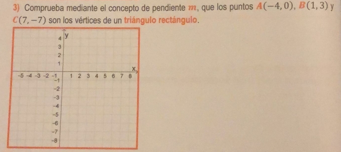 Comprueba mediante el concepto de pendiente m, que los puntos A(-4,0), B(1,3) y
C(7,-7) son los vértices de un triángulo rectángulo.