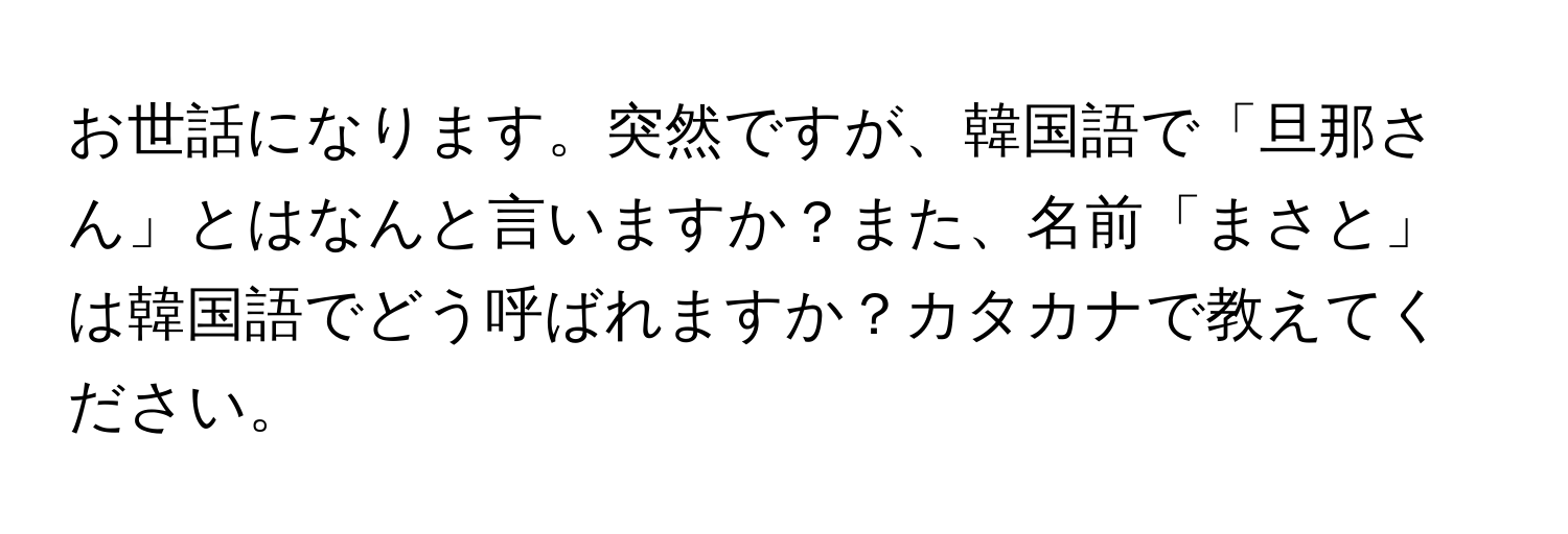 お世話になります。突然ですが、韓国語で「旦那さん」とはなんと言いますか？また、名前「まさと」は韓国語でどう呼ばれますか？カタカナで教えてください。