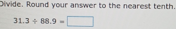 Divide. Round your answer to the nearest tenth.
31.3/ 88.9=□