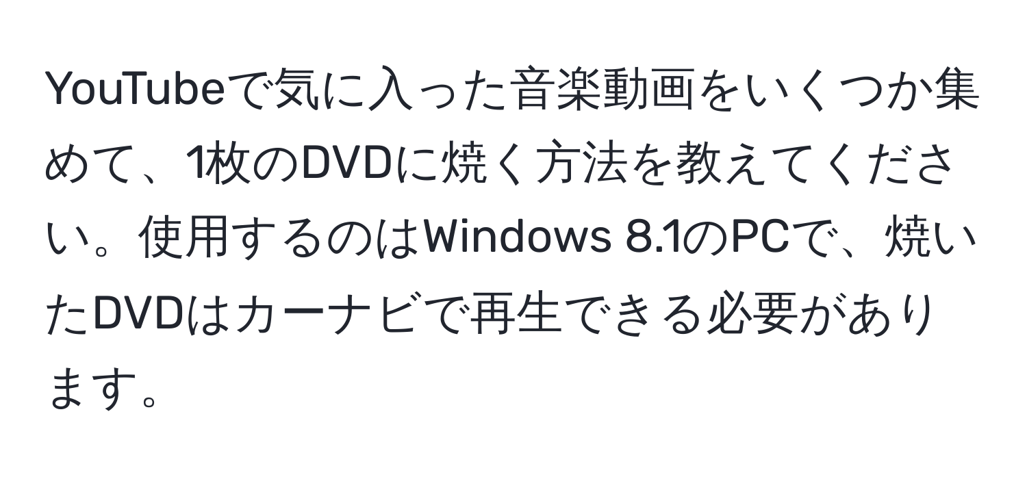 YouTubeで気に入った音楽動画をいくつか集めて、1枚のDVDに焼く方法を教えてください。使用するのはWindows 8.1のPCで、焼いたDVDはカーナビで再生できる必要があります。