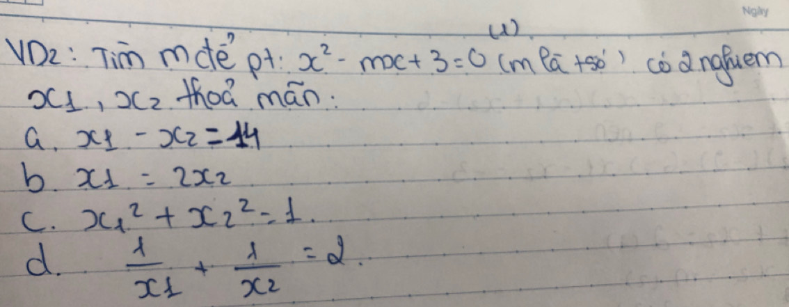 VD2: Tim mde pt x^2-mx+3=0 (n ea +so) cod nafuem
x_1, x_2 thoá mán.
a. x_1-x_2=14
b. x_1=2x_2
C. x_1^(2+x_2^2=1.
d. frac 1)x_1+frac 1x_2=2