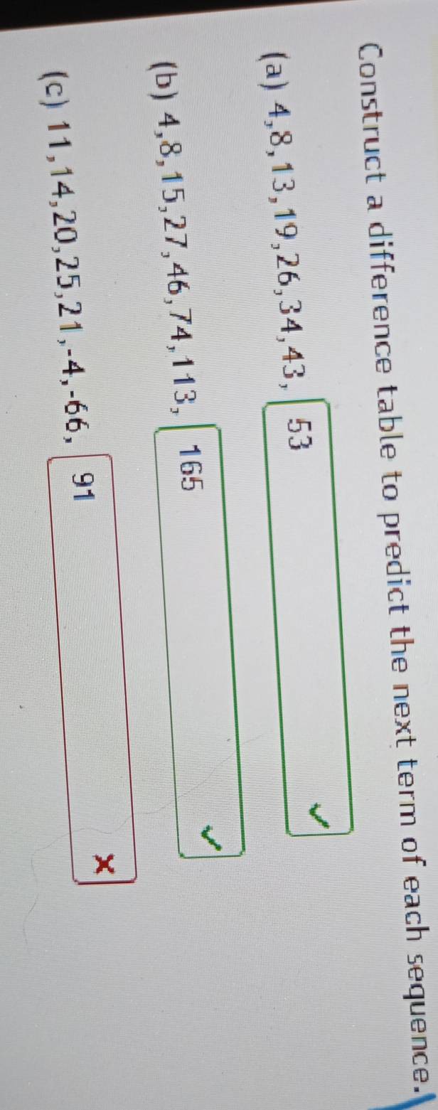 Construct a difference table to predict the next term of each sequence. 
(a) 4, 8, 13, 19, 26, 34, 43, 53
(b) 4, 8, 15, 27, 46, 74, 113, 165
(c) 11, 14, 20, 25, 21, -4, -66, │ 91