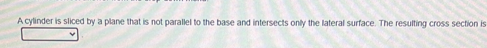 A cylinder is sliced by a plane that is not parallel to the base and intersects only the lateral surface. The resulting cross section is