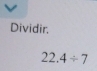 Dividir.
22.4/ 7