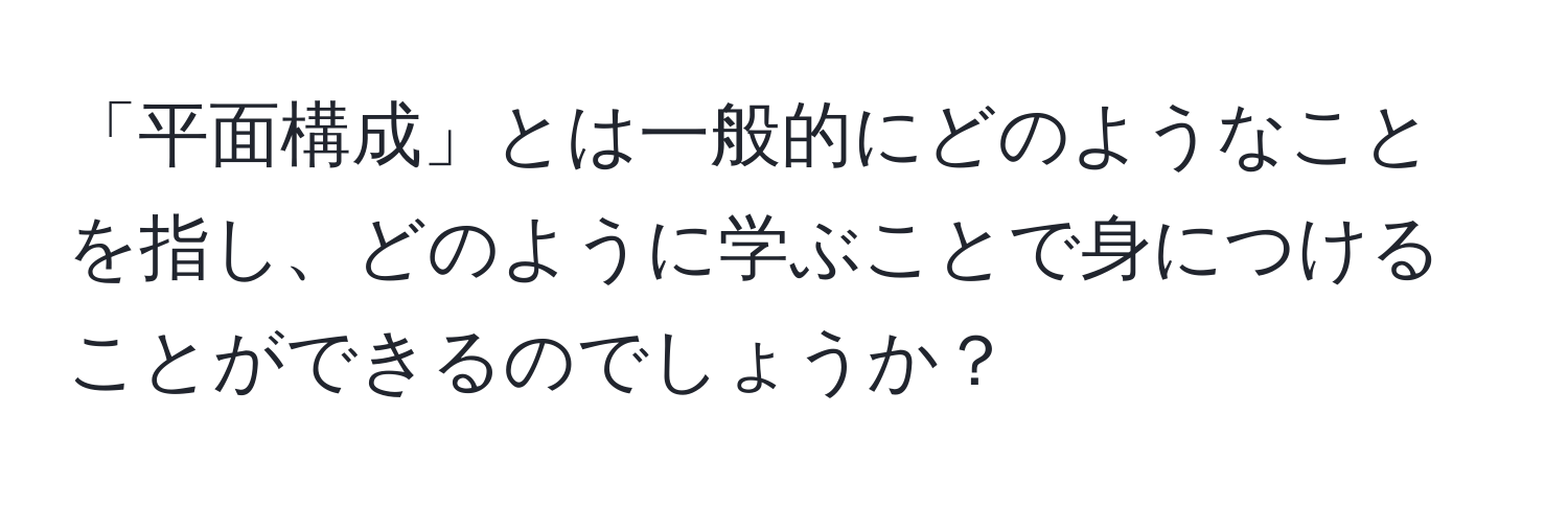 「平面構成」とは一般的にどのようなことを指し、どのように学ぶことで身につけることができるのでしょうか？