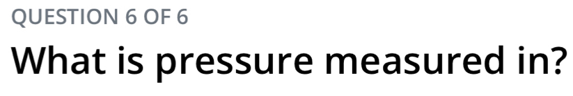 OF 6 
What is pressure measured in?