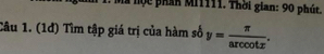à nộ c phần Mi1111. Thời gian: 90 phút. 
Câu 1. (1đ) Tìm tập giá trị của hàm số y= π /arccos x .