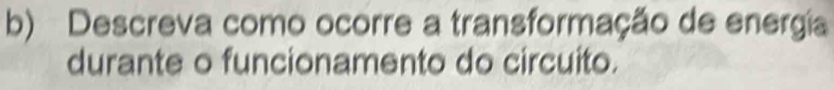 Descreva como ocorre a transformação de energia 
durante o funcionamento do circuito.