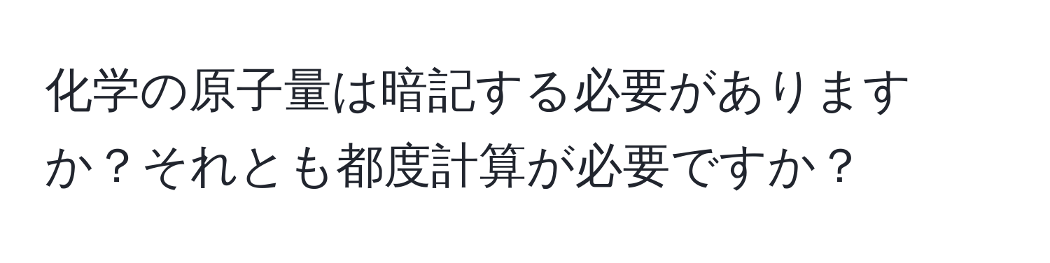 化学の原子量は暗記する必要がありますか？それとも都度計算が必要ですか？