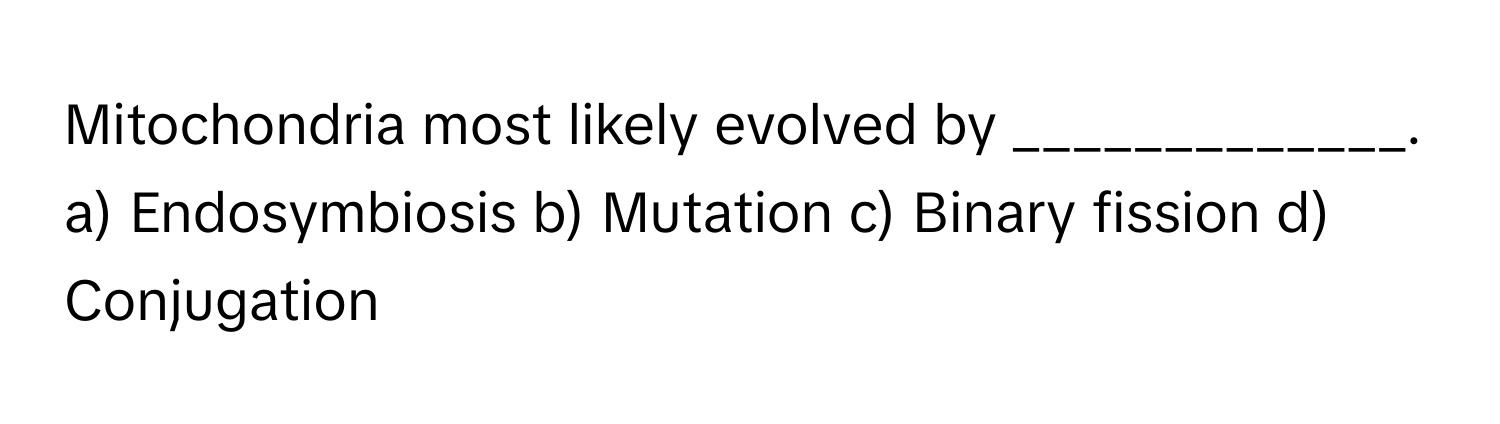 Mitochondria most likely evolved by _____________.

a) Endosymbiosis b) Mutation c) Binary fission d) Conjugation