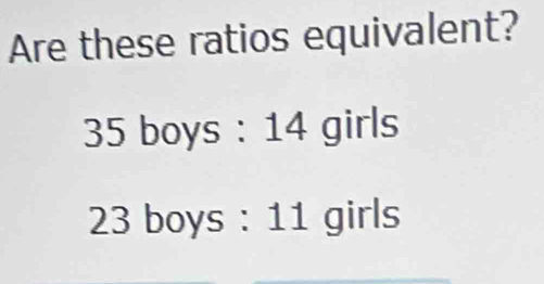 Are these ratios equivalent?
35 boys : 14 girls
23 boys : 11 girls