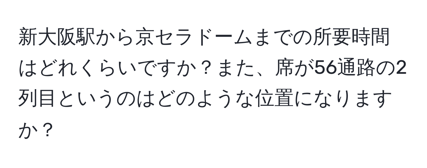 新大阪駅から京セラドームまでの所要時間はどれくらいですか？また、席が56通路の2列目というのはどのような位置になりますか？