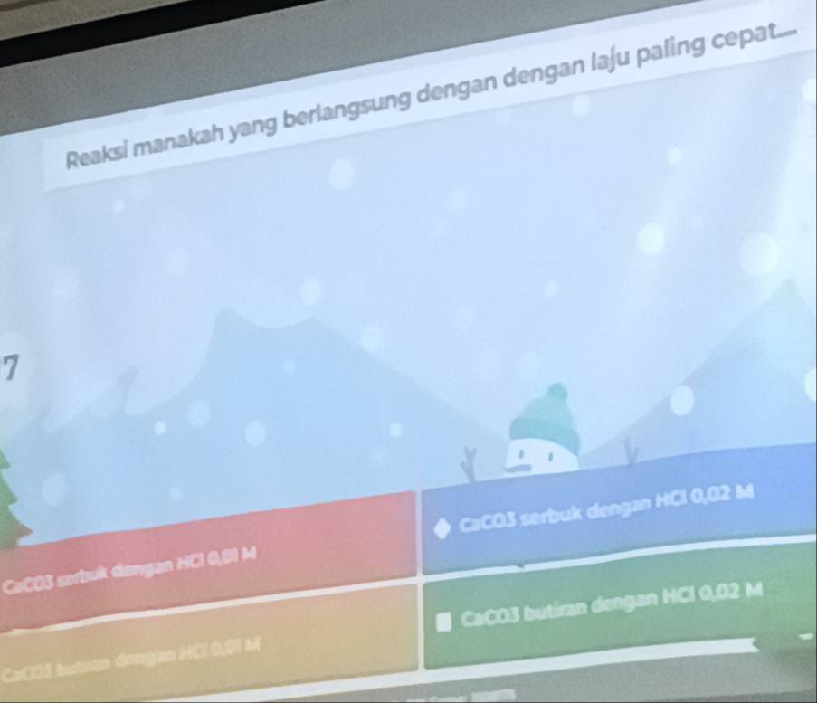 Reaksi manakah yang berlangsung dengan dengan laju paling cepat....
7
CoCO3 serbuk dengan HCl 0,01 M CaCO3 serbuk dengan HCl 0,02 M
CaCO3 butian dengan HCl 0,01 M CaCO3 butiran dengan HCl 0,02 M