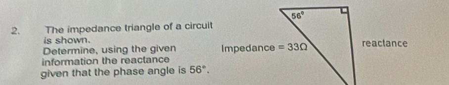 The impedance triangle of a circuit
is shown.
Determine, using the given 
information the reactance
given that the phase angle is 56°.