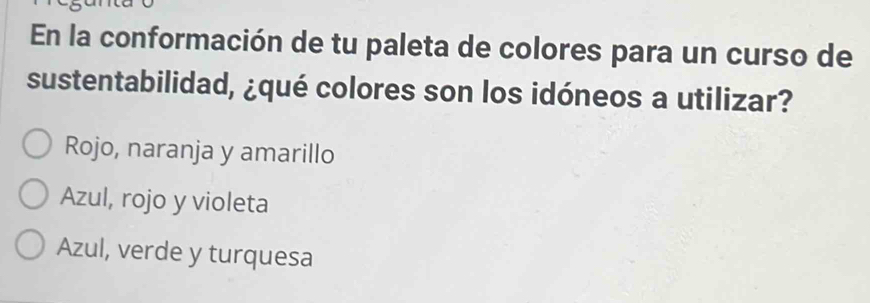 En la conformación de tu paleta de colores para un curso de
sustentabilidad, ¿qué colores son los idóneos a utilizar?
Rojo, naranja y amarillo
Azul, rojo y violeta
Azul, verde y turquesa