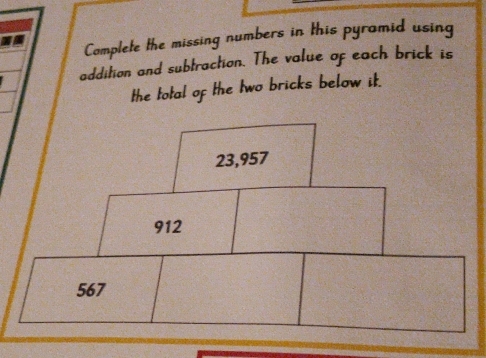 Complete the missing numbers in this pyramid using 
addition and subtraction. The value of each brick is 
the total of the two bricks below it.