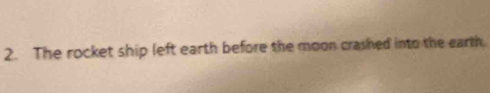 The rocket ship left earth before the moon crashed into the earth.