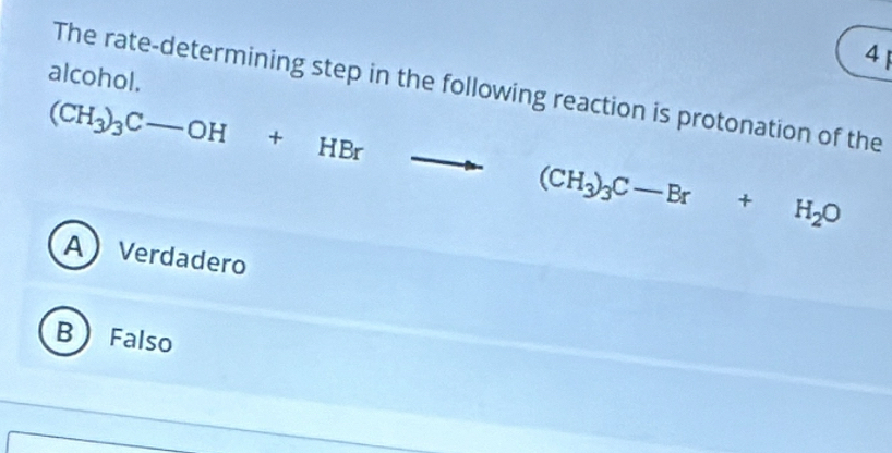 alcohol.
The rate-determining step in the following reaction is protonation of the
(CH_3)_3C-OH+HBr - - (CH_3)_3C-Br+H_2O
AVerdadero
B Falso