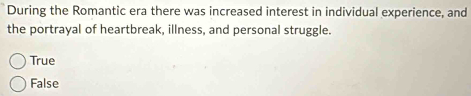 During the Romantic era there was increased interest in individual experience, and
the portrayal of heartbreak, illness, and personal struggle.
True
False