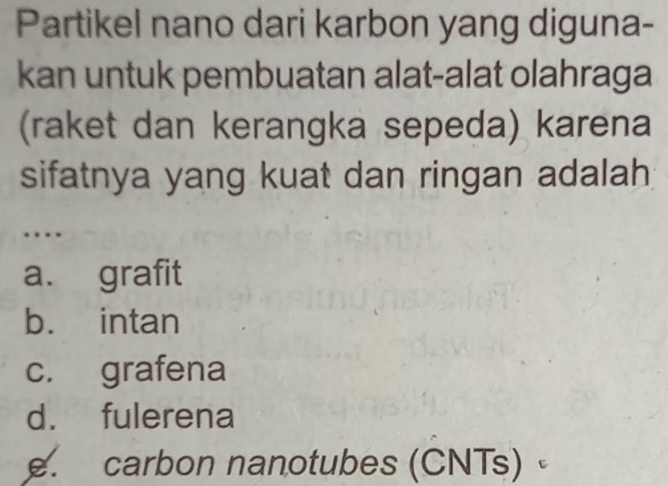 Partikel nano dari karbon yang diguna-
kan untuk pembuatan alat-alat olahraga
(raket dan kerangka sepeda) karena
sifatnya yang kuat dan ringan adalah
…
a. grafit
b. intan
c. grafena
d. fulerena
. carbon nanotubes (CNTs) 、