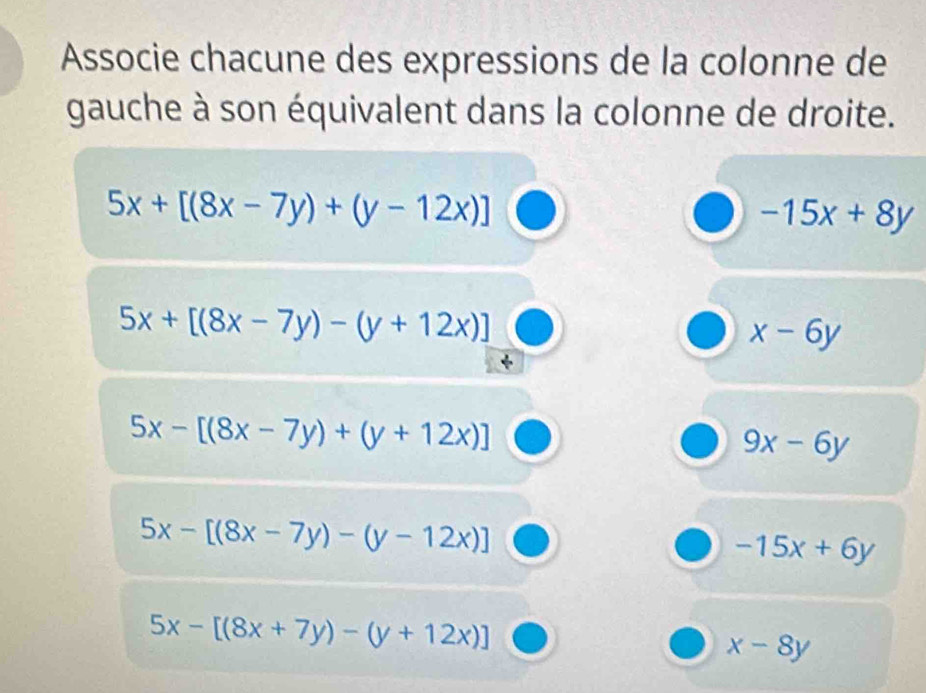 Associe chacune des expressions de la colonne de 
gauche à son équivalent dans la colonne de droite.
5x+[(8x-7y)+(y-12x)]
-15x+8y
5x+[(8x-7y)-(y+12x)]
x-6y
5x-[(8x-7y)+(y+12x)]
9x-6y
5x-[(8x-7y)-(y-12x)]
-15x+6y
5x-[(8x+7y)-(y+12x)]
x-8y