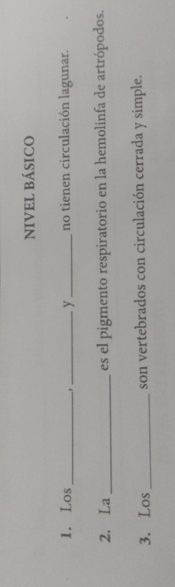 NIVEL BÁSICO 
1. Los __y_ no tienen circulación lagunar. 
2. La _es el pigmento respiratorio en la hemolinfa de artrópodos. 
3. Los _son vertebrados con circulación cerrada y simple.