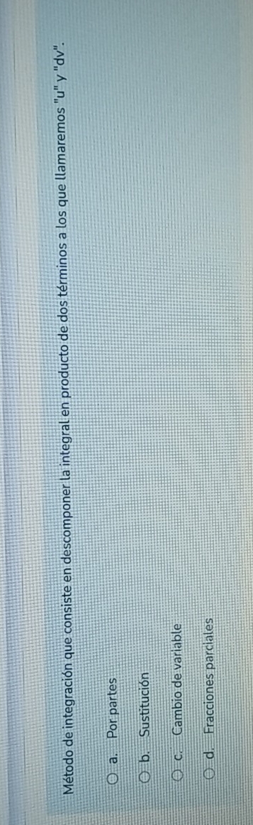 Método de integración que consiste en descomponer la integral en producto de dos términos a los que llamaremos "u" y "dv".
a. Por partes
b. Sustitución
c. Cambio de variable
d. Fracciones parciales