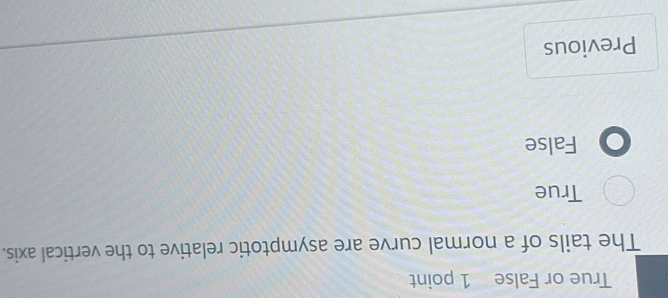 True or False 1 point
The tails of a normal curve are asymptotic relative to the vertical axis.
True
False
Previous