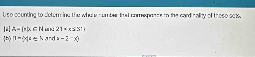 Use counting to determine the whole number that corresponds to the cardinality of these sets. 
(a) A= x|x∈ N and 21
(b) B= x|x∈ N and x-2=x