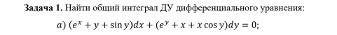 Βалача 1. Найτη обшιий интеграл дν дифференциального уравнения: 
a) (e^x+y+sin y)dx+(e^y+x+xcos y)dy=0;