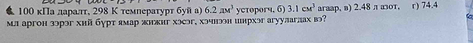 100 κΠа даралт, 298 Κ темлературт буй а) 6.2π M^3 ycтθpθгч, 6) 3.1cm^3 aгаар, в) 2.48 л азот, r) 74.4
Мл аргон зэрэг хий бγрт ямар жижиг хэсэг, хэчнээн иирхэг агуулаглах вэ 
C