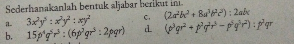 Sederhanakanlah bentuk aljabar berikut ini. 
a. 3x^2y^5:x^2y^2:xy^2 c. (2a^2bc^2+8a^3b^2c^3):2abc
b. 15p^4q^5r^3:(6p^2qr^3:2pqr) d. (p^3qr^2+p^2q^2r^3-p^5q^3r^2):p^2qr