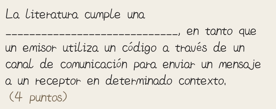 La literatura cumple una 
_, en tanto que 
un emisor utiliza un código a través de un 
canal de comunicación para enviar un mensaje 
a un receptor en determinado contexto. 
(4 puntos)