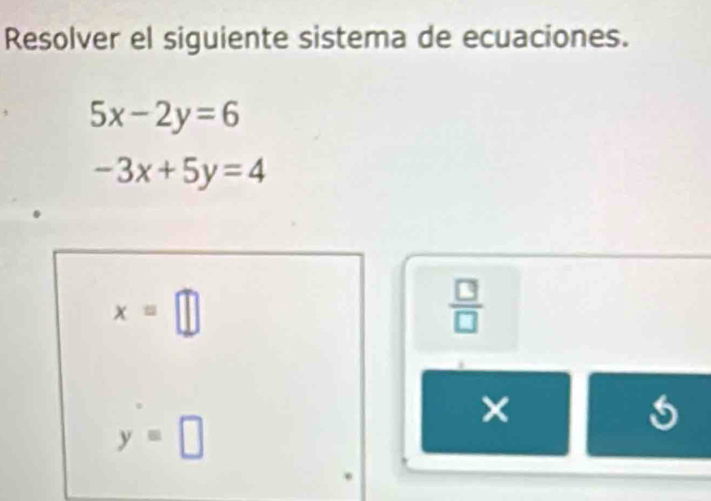 Resolver el siguiente sistema de ecuaciones.
5x-2y=6
-3x+5y=4
x=□
 □ /□   
×
6
y=□