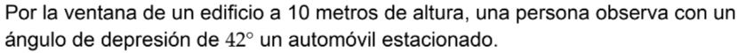Por la ventana de un edificio a 10 metros de altura, una persona observa con un 
ángulo de depresión de 42° un automóvil estacionado.