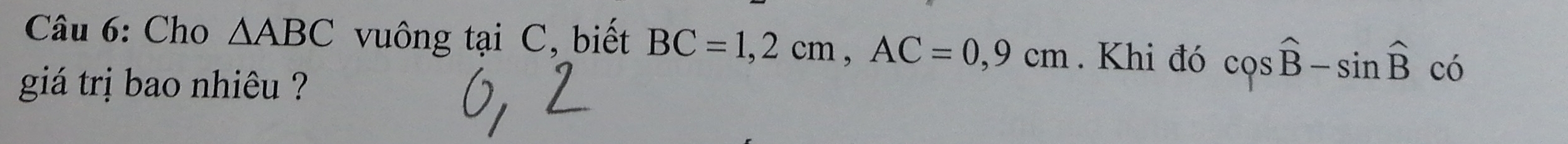 Cho △ ABC vuông tại C, biết BC=1,2cm, AC=0,9cm. Khi đó cos hat B-sin hat B có 
giá trị bao nhiêu ?