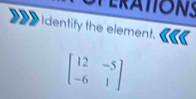 SPERATIONS 
Identify the element.
beginbmatrix 12&-5 -6&1endbmatrix