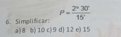 Simplificar:
P= 2°30'/15' 
a) 8 b) 10 c) 9 d) 12 e) 15