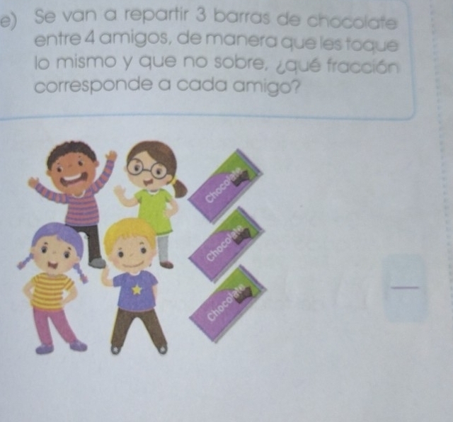 Se van a repartir 3 barras de chocolate 
entre 4 amigos, de manera que les toque 
lo mismo y que no sobre, ¿qué fracción 
corresponde a cada amigo?