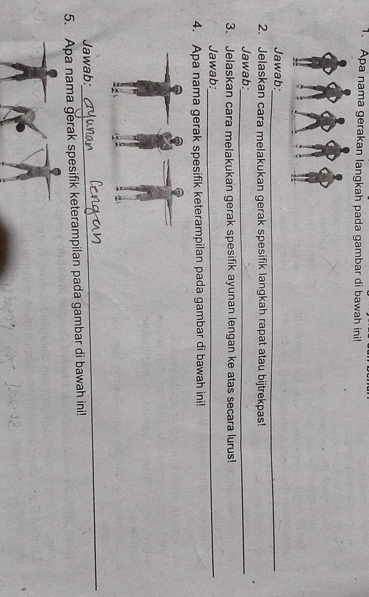 Apa nama gerakan langkah pada gambar di bawah ini! 
Jawab:_ 
2. Jelaskan cara melakukan gerak spesifik langkah rapat atau bijtrekpas! 
Jawab:_ 
3. Jelaskan cara melakukan gerak spesifik ayunan lengan ke atas secara lurus! 
Jawab:_ 
4. Apa nama gerak spesifik keterampilan pada gambar di bawah ini! 
Jawab: 
_ 
5. Apa nama gerak spesifik keterampilan pada gambar di bawah ini! 
_