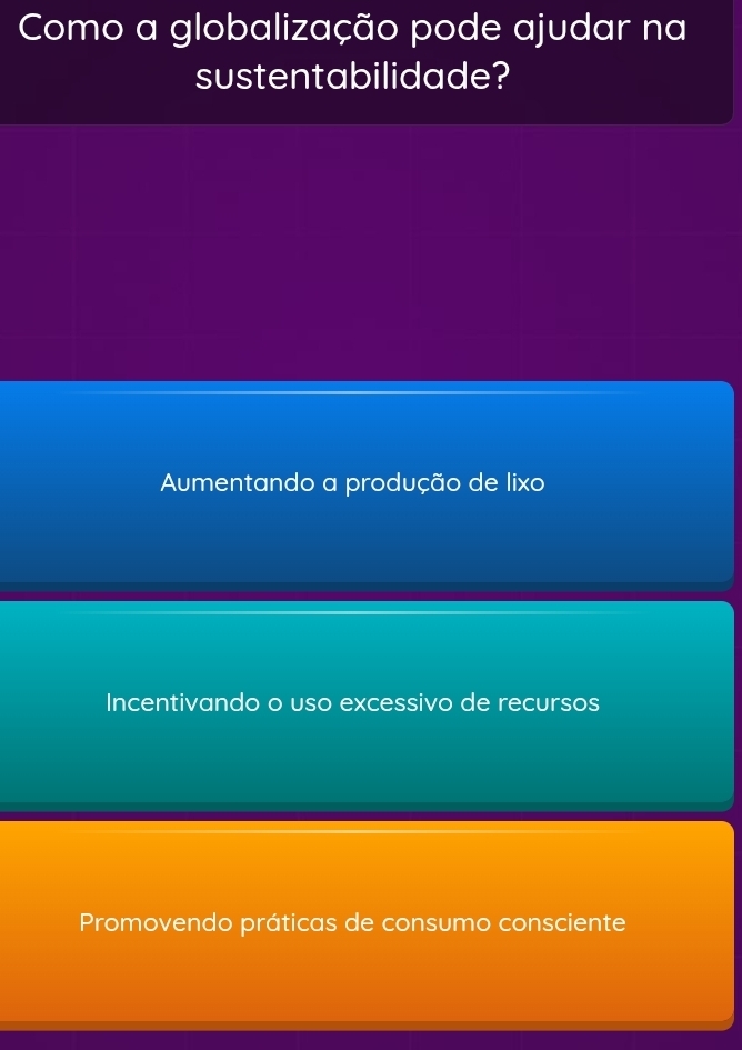 Como a globalização pode ajudar na
sustentabilidade?
Aumentando a produção de lixo
Incentivando o uso excessivo de recursos
Promovendo práticas de consumo consciente