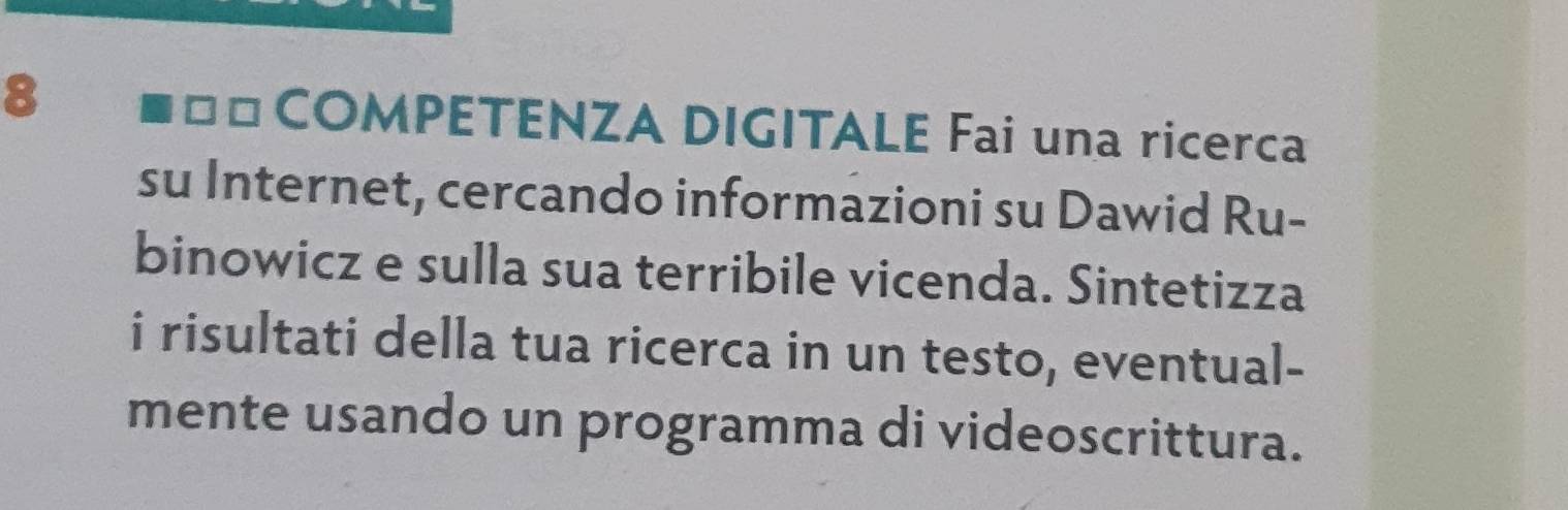 == COMPETENZA DIGITALE Fai una ricerca 
su Internet, cercando informazioni su Dawid Ru- 
binowicz e sulla sua terribile vicenda. Sintetizza 
i risultati della tua ricerca in un testo, eventual- 
mente usando un programma di videoscrittura.