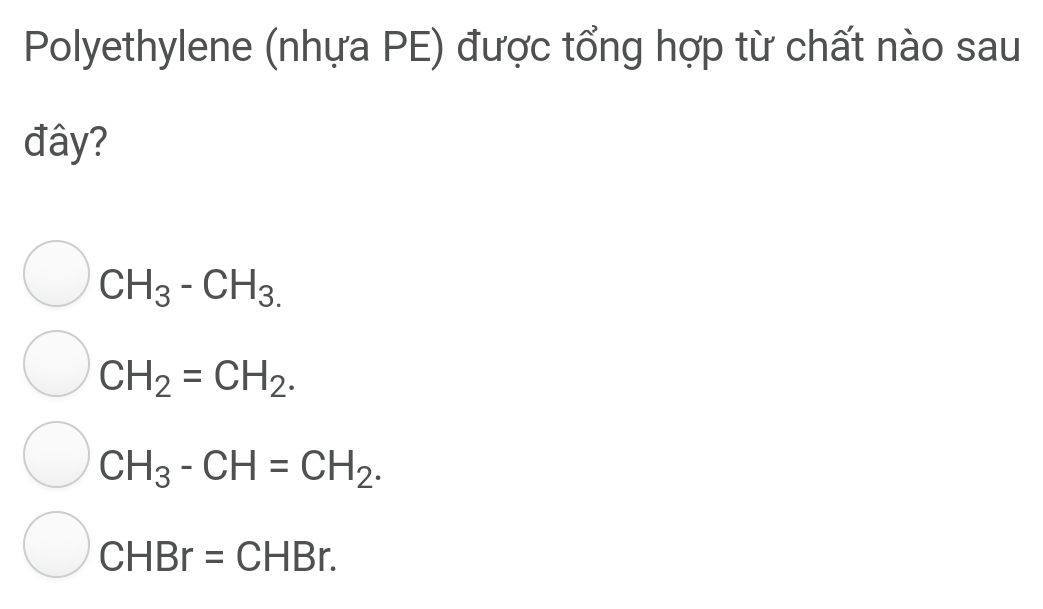 Polyethylene (nhựa PE) được tổng hợp từ chất nào sau
đây?
CH_3-CH_3.
CH_2=CH_2.
CH_3-CH=CH_2.
CHBr=CHBr.