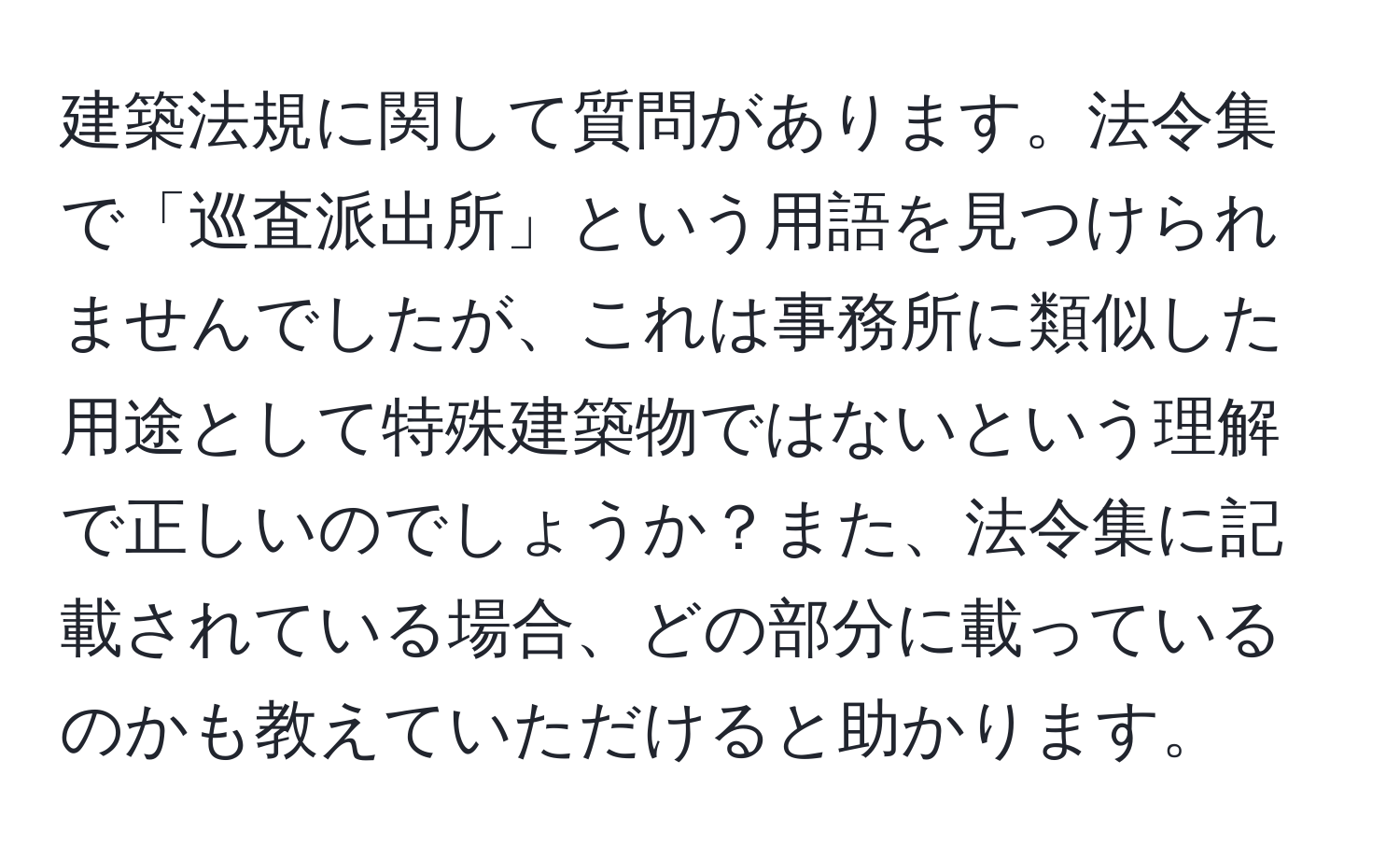 建築法規に関して質問があります。法令集で「巡査派出所」という用語を見つけられませんでしたが、これは事務所に類似した用途として特殊建築物ではないという理解で正しいのでしょうか？また、法令集に記載されている場合、どの部分に載っているのかも教えていただけると助かります。